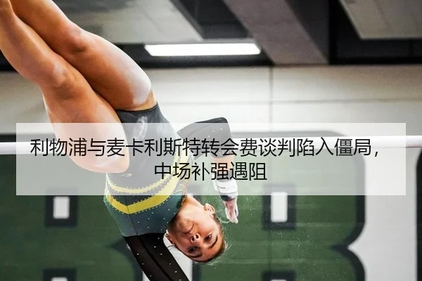 利物浦与麦卡利斯特转会费谈判陷入僵局，中场补强遇阻