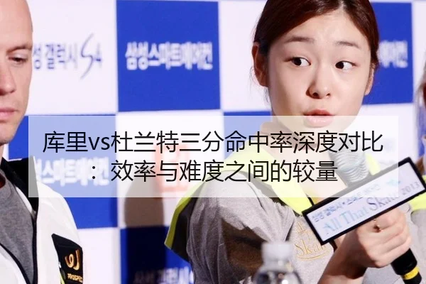 库里vs杜兰特三分命中率深度对比：效率与难度之间的较量
