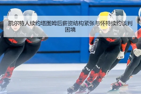 凯尔特人续约塔图姆后薪资结构紧张与怀特续约谈判困境
