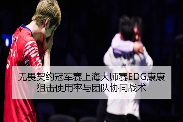 无畏契约冠军赛上海大师赛EDG康康狙击使用率与团队协同战术