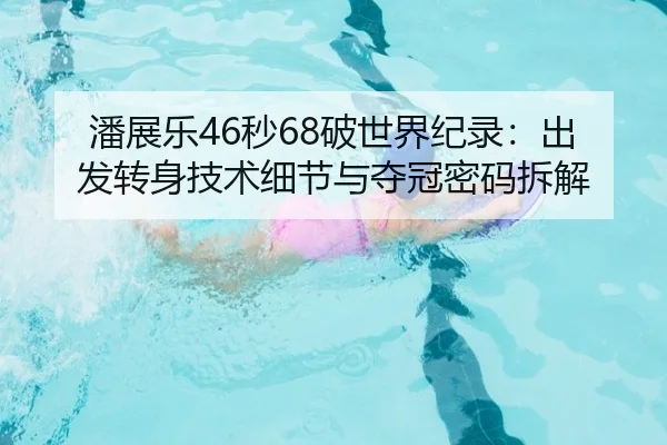 潘展乐46秒68破世界纪录：出发转身技术细节与夺冠密码拆解